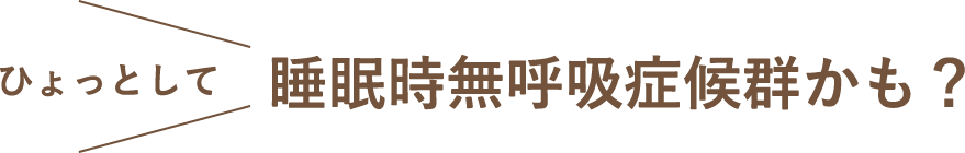 睡眠時無呼吸症候群かも